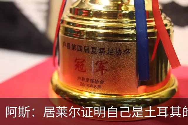 阿斯：居莱尔证明自己是土耳其的胜负手，但队友未能匹配其斗志
