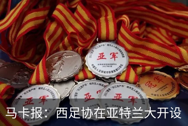马卡报：西足协在亚特兰大开设“西班牙之家”，展示球队历史荣誉